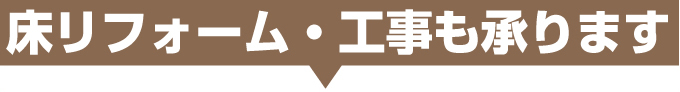 床リフォーム・工事も承ります!